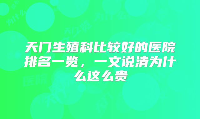 天门生殖科比较好的医院排名一览,一文说清为什么这么贵