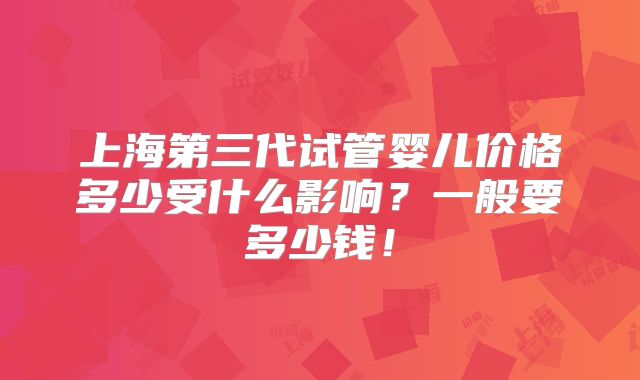 上海第三代试管婴儿价格多少受什么影响?一般要多少钱!