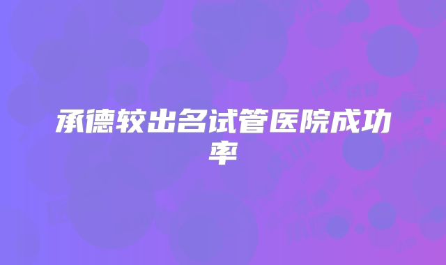 承德较出名试管医院成功率