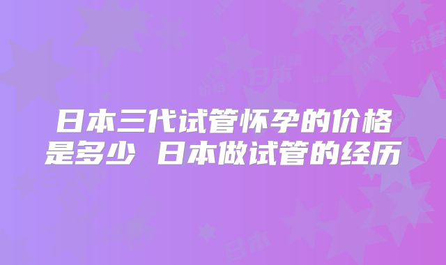 日本三代试管怀孕的价格是多少 日本做试管的经历