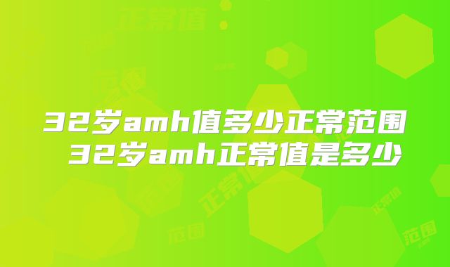 32岁amh值多少正常范围 32岁amh正常值是多少