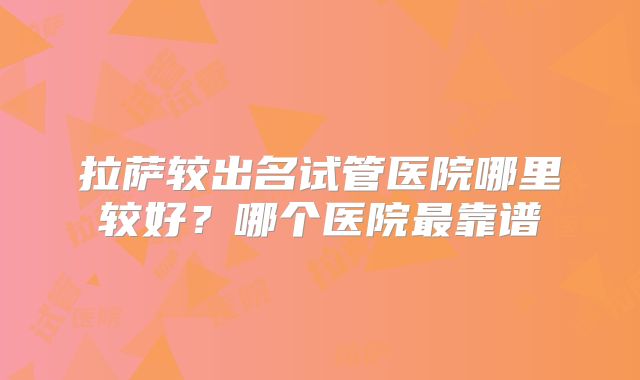 拉萨较出名试管医院哪里较好？哪个医院最靠谱