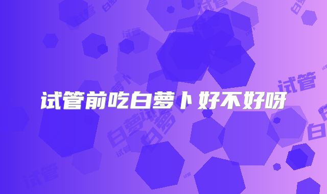 试管前吃白萝卜好不好呀