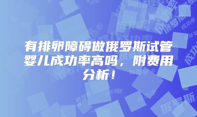 有排卵障碍做俄罗斯试管婴儿成功率高吗,附费用分析!