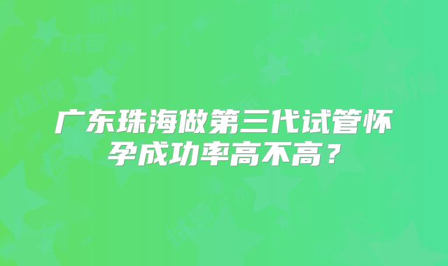 广东珠海做第三代试管怀孕成功率高不高?