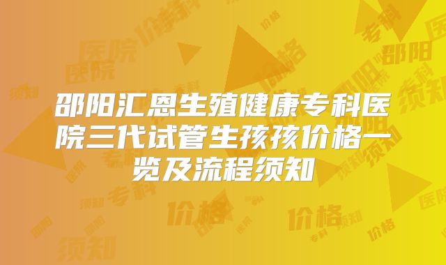 邵阳汇恩生殖健康专科医院三代试管生孩孩价格一览及流程须知
