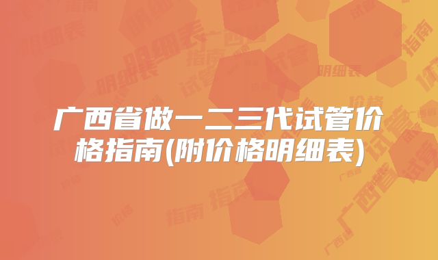 广西省做一二三代试管价格指南(附价格明细表)