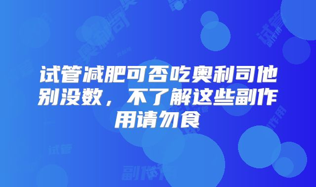 试管减肥可否吃奥利司他别没数,不了解这些副作用请勿食