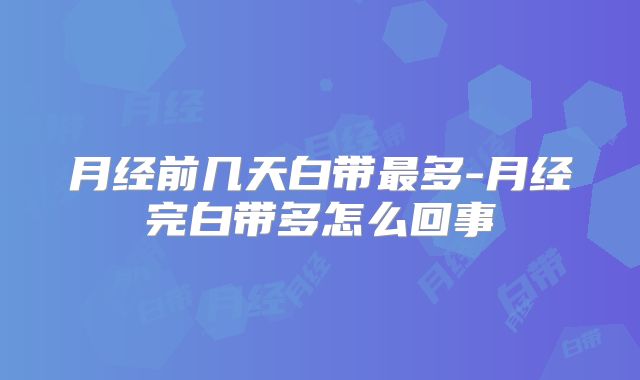 月经前几天白带最多-月经完白带多怎么回事