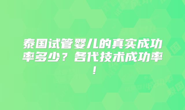 泰国试管婴儿的真实成功率多少?各代技术成功率!