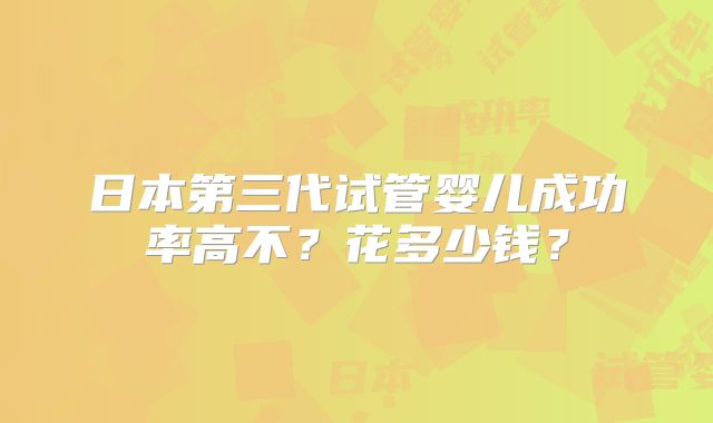 日本第三代试管婴儿成功率高不？花多少钱？