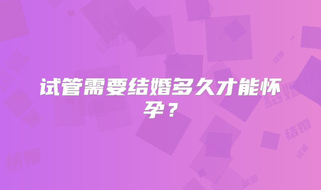 试管需要结婚多久才能怀孕?