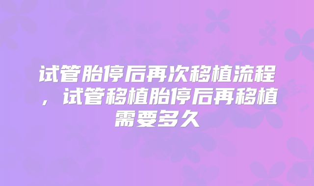 试管胎停后再次移植流程，试管移植胎停后再移植需要多久