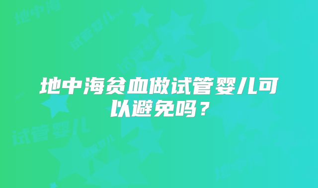 地中海贫血做试管婴儿可以避免吗?