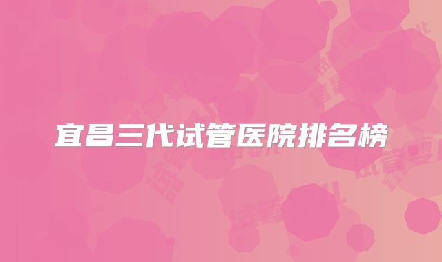 宜昌三代试管医院排名榜