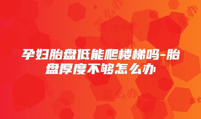 孕妇胎盘低能爬楼梯吗-胎盘厚度不够怎么办