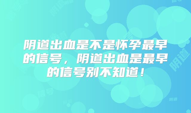 阴道出血是不是怀孕最早的信号,阴道出血是最早的信号别不知道!