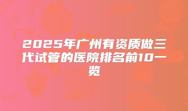 2025年广州有资质做三代试管的医院排名前10一览