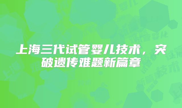 上海三代试管婴儿技术,突破遗传难题新篇章