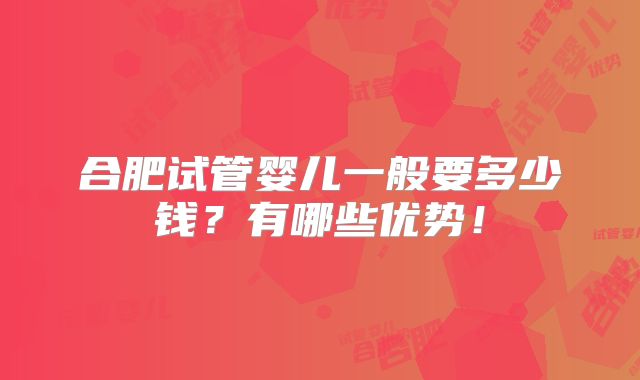 合肥试管婴儿一般要多少钱?有哪些优势!