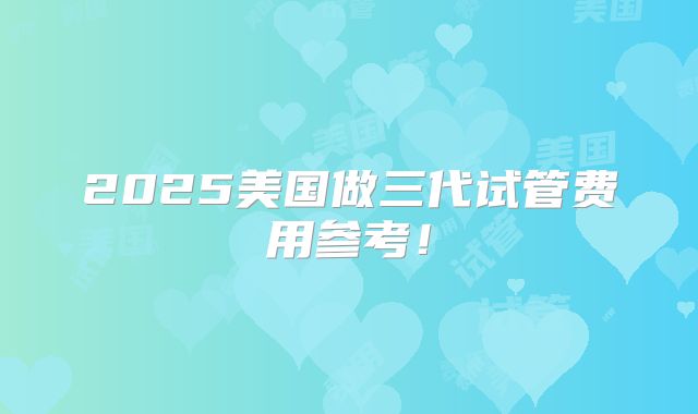 2025美国做三代试管费用参考！