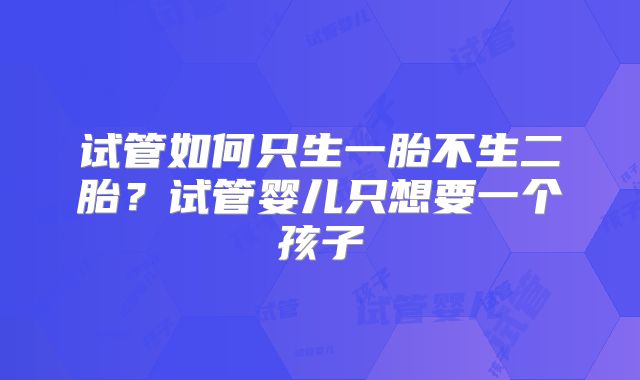 试管如何只生一胎不生二胎？试管婴儿只想要一个孩子