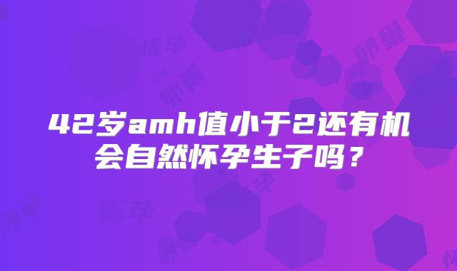 42岁amh值小于2还有机会自然怀孕生子吗？
