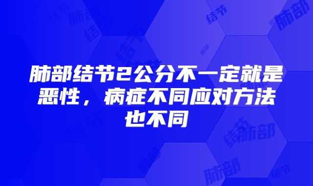 肺部结节2公分不一定就是恶性,病症不同应对方法也不同