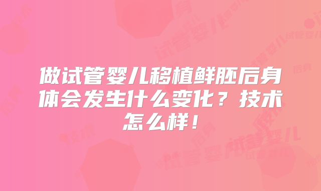 做试管婴儿移植鲜胚后身体会发生什么变化？技术怎么样！