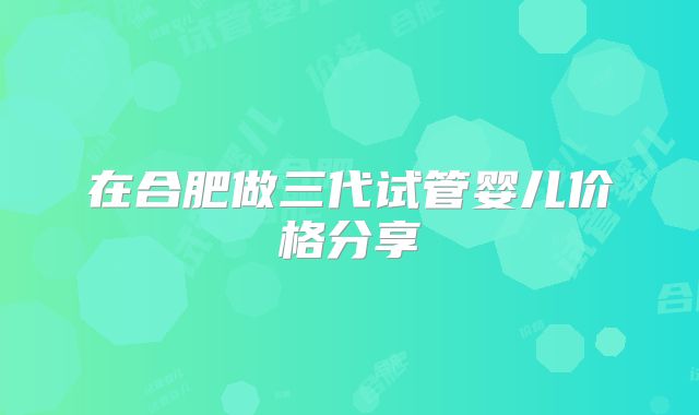 在合肥做三代试管婴儿价格分享