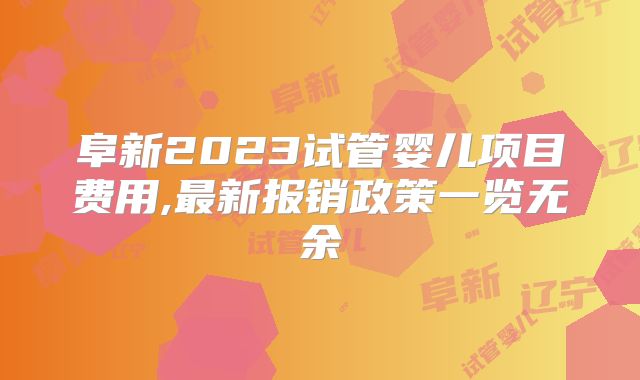 阜新2023试管婴儿项目费用,最新报销政策一览无余