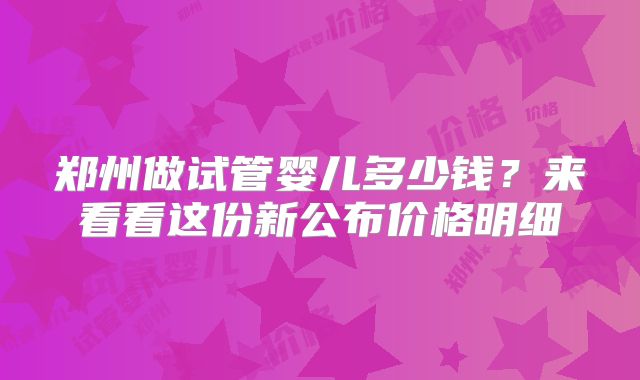 郑州做试管婴儿多少钱?来看看这份新公布价格明细