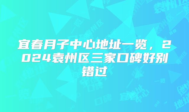 宜春月子中心地址一览，2024袁州区三家口碑好别错过