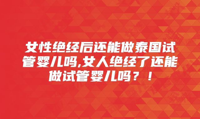 女性绝经后还能做泰国试管婴儿吗,女人绝经了还能做试管婴儿吗?!