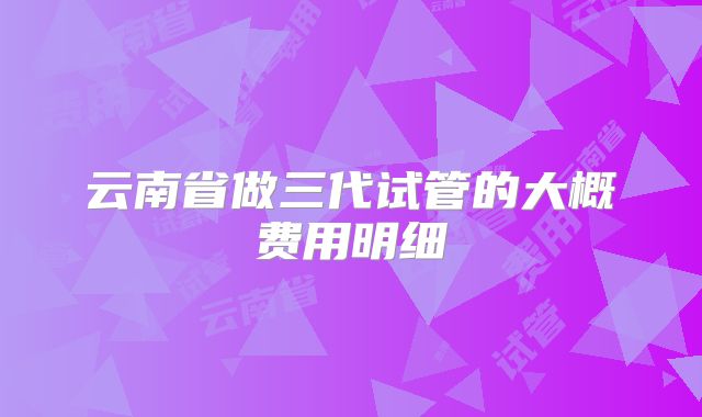 云南省做三代试管的大概费用明细