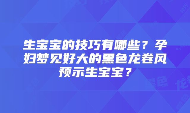 生宝宝的技巧有哪些？孕妇梦见好大的黑色龙卷风预示生宝宝？
