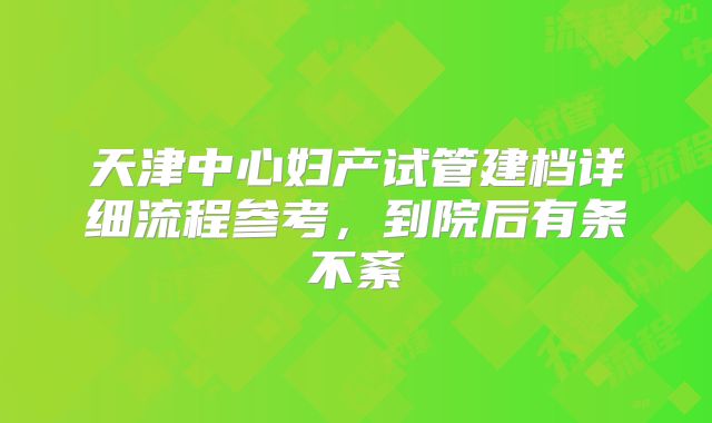 天津中心妇产试管建档详细流程参考，到院后有条不紊