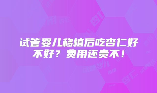 试管婴儿移植后吃杏仁好不好?费用还贵不!