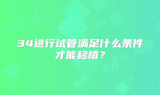 34进行试管满足什么条件才能移植?