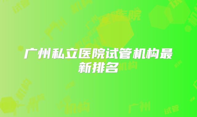 广州私立医院试管机构最新排名