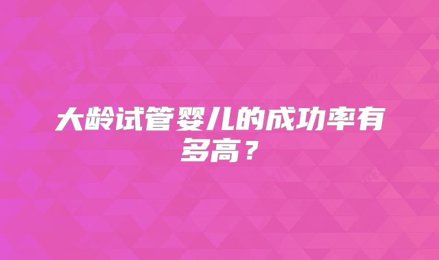 大龄试管婴儿的成功率有多高?