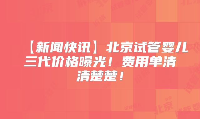 【新闻快讯】北京试管婴儿三代价格曝光！费用单清清楚楚！