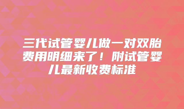 三代试管婴儿做一对双胎费用明细来了！附试管婴儿最新收费标准