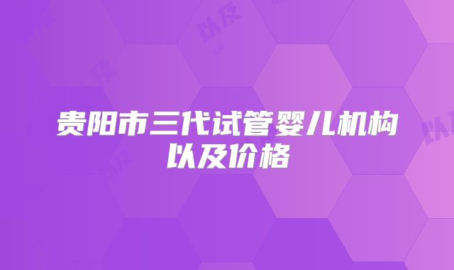 贵阳市三代试管婴儿机构以及价格
