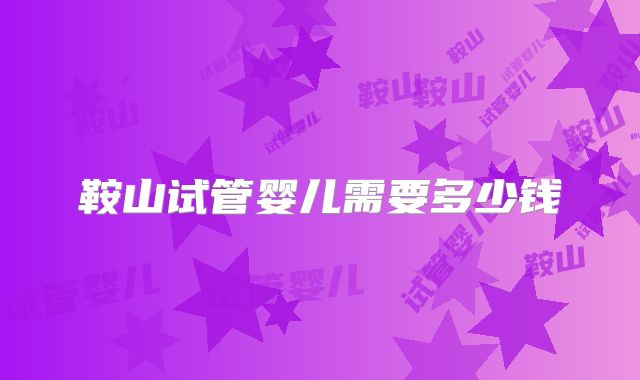 鞍山试管婴儿需要多少钱