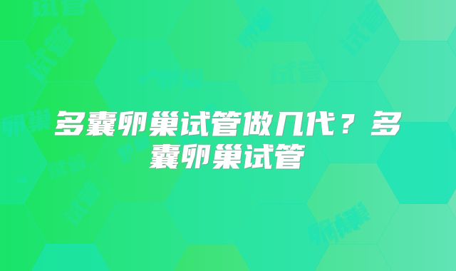 多囊卵巢试管做几代？多囊卵巢试管