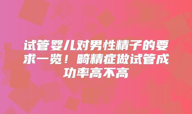 试管婴儿对男性精子的要求一览!畸精症做试管成功率高不高