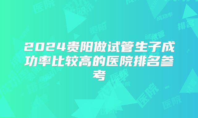 2024贵阳做试管生子成功率比较高的医院排名参考