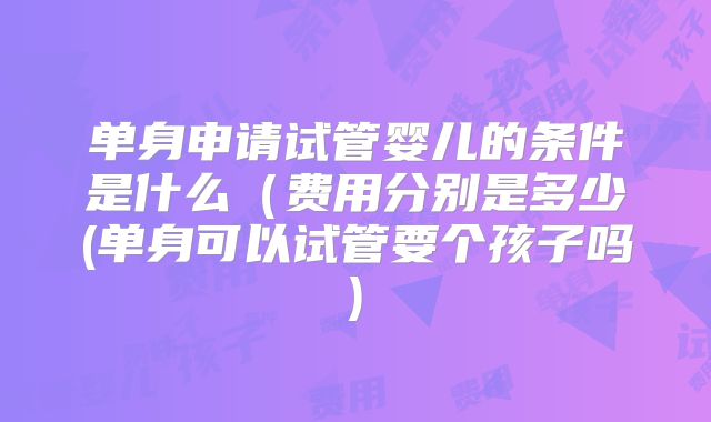 单身申请试管婴儿的条件是什么（费用分别是多少(单身可以试管要个孩子吗)