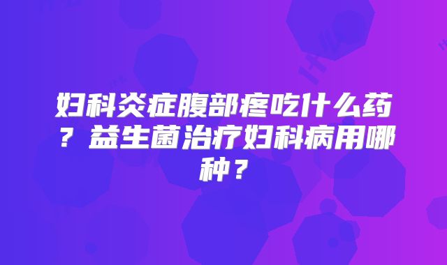 妇科炎症腹部疼吃什么药?益生菌治疗妇科病用哪种?